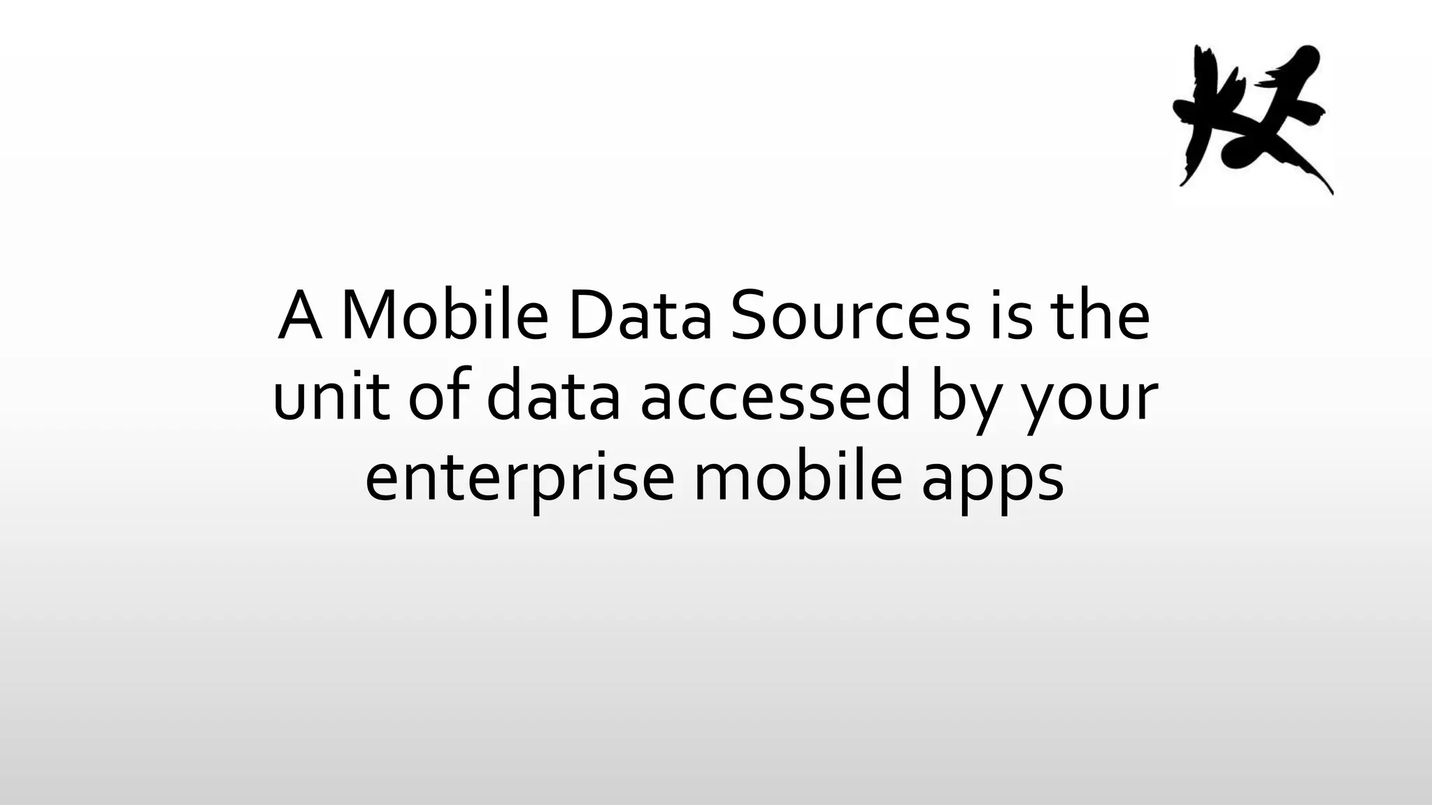 A Mobile Data Sources is the
unit of data accessed by your
enterprise mobile apps

 