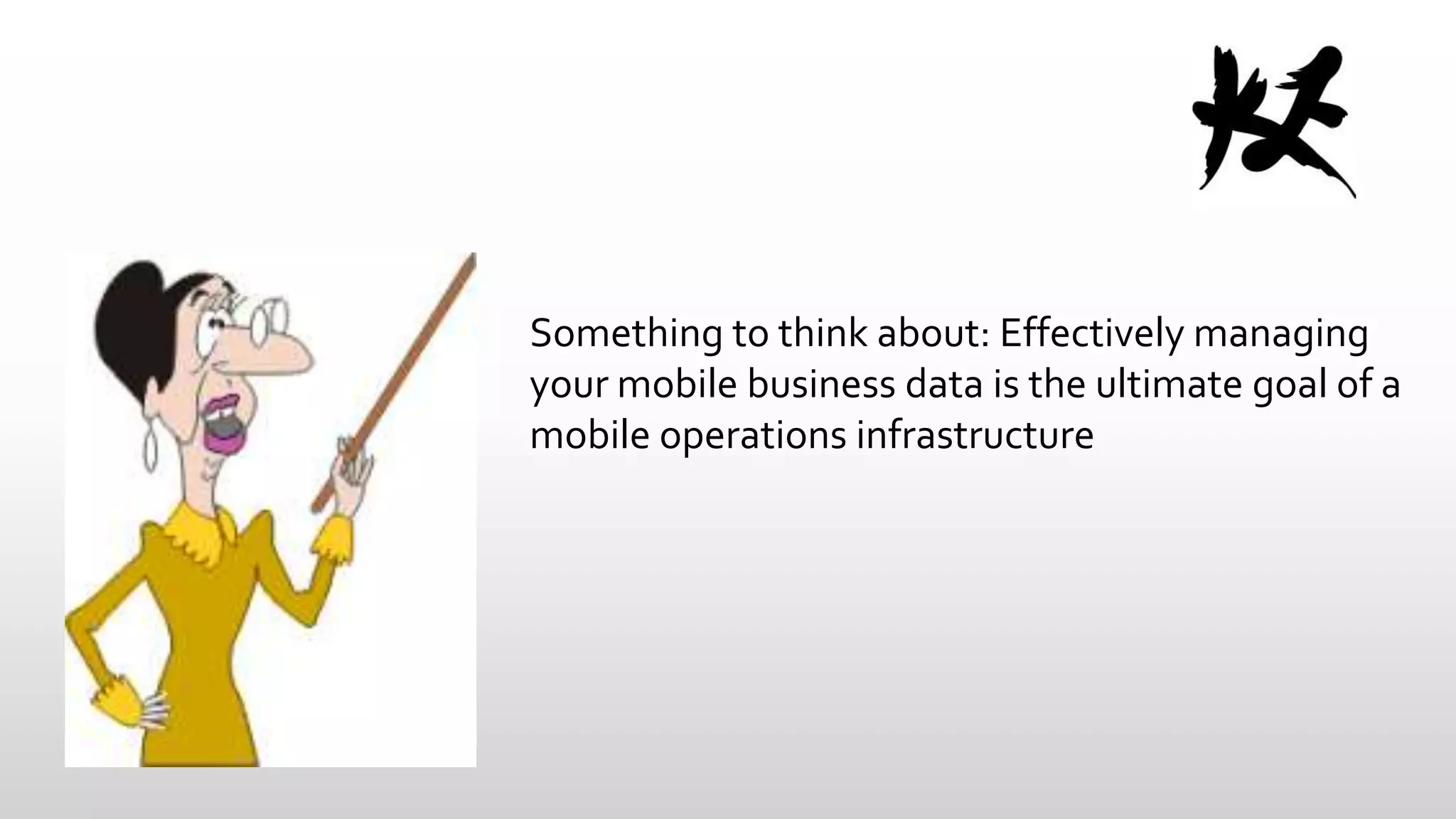 Something to think about: Effectively managing
your mobile business data is the ultimate goal of a
mobile operations infrastructure

 