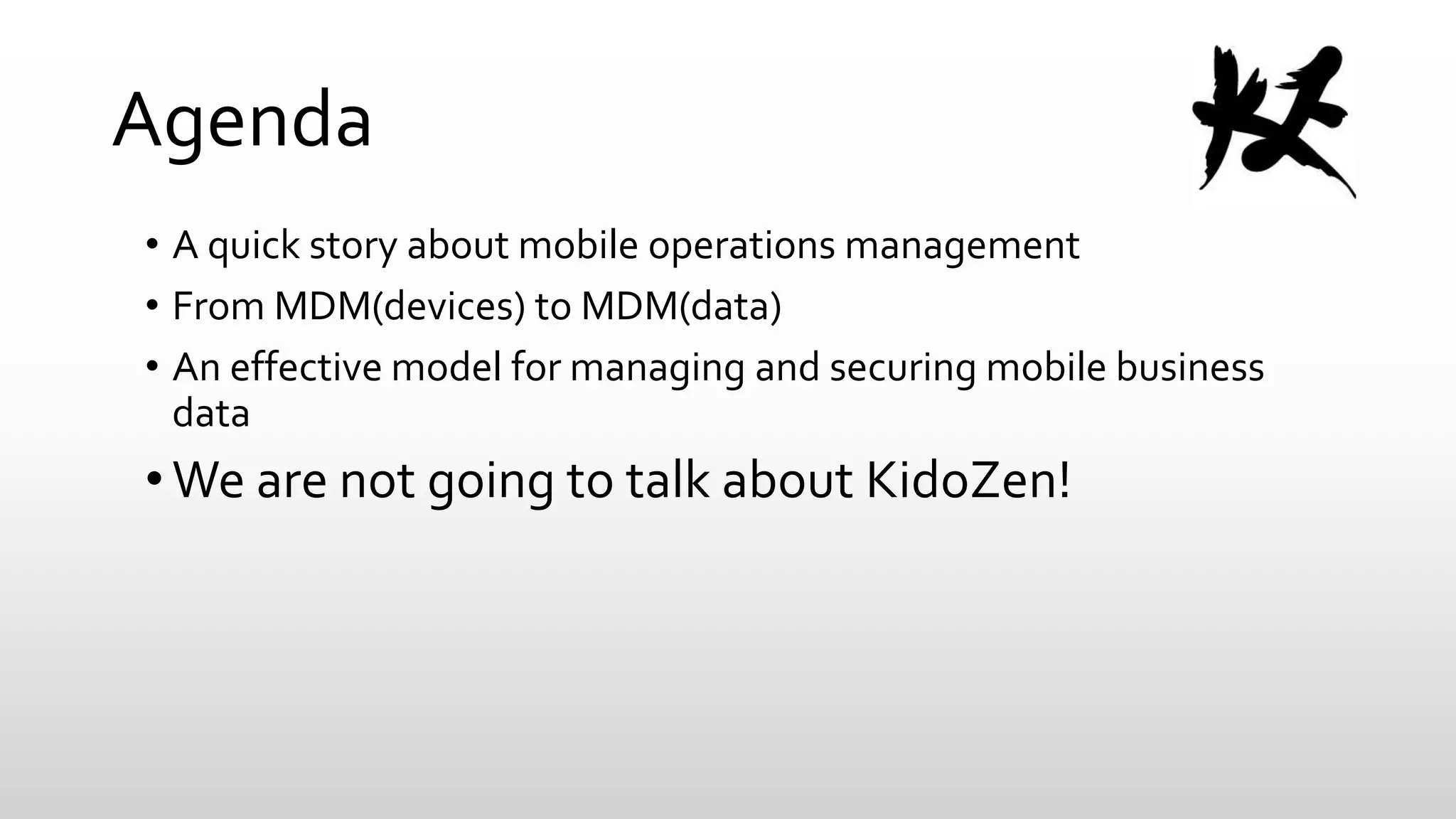Agenda
• A quick story about mobile operations management
• From MDM(devices) to MDM(data)
• An effective model for managing and securing mobile business
data

• We are not going to talk about KidoZen!

 