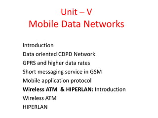 Unit – V
Mobile Data Networks
Introduction
Data oriented CDPD Network
GPRS and higher data rates
Short messaging service in GSM
Mobile application protocol
Wireless ATM & HIPERLAN: Introduction
Wireless ATM
HIPERLAN
 