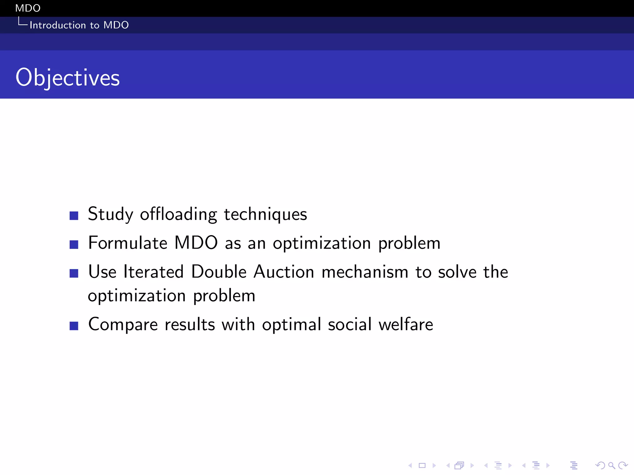 MDO
Introduction to MDO
Objectives
Study oﬄoading techniques
Formulate MDO as an optimization problem
Use Iterated Double Auction mechanism to solve the
optimization problem
Compare results with optimal social welfare
 