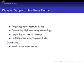 MDO
Introduction to MDO
Ways to Support This Huge Demand
Acquiring new spectrum bands
Developing high frequency technology
Upgrading access technology
Building more pico/micro cell sites
Drawbacks...
Need heavy investments
 