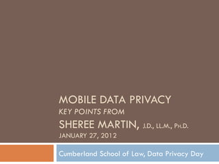 MOBILE DATA PRIVACY
KEY POINTS FROM
SHEREE MARTIN, J.D., LL.M., PH.D.
JANUARY 27, 2012

Cumberland School of Law, Data Privacy Day
 