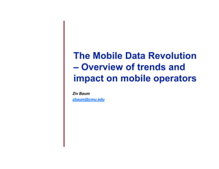 The Mobile Data Revolution
– Overview of trends and
impact on mobile operators
Ziv Baum
zbaum@cmu.edu
 