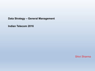 Data Strategy – General Management
Indian Telecom 2016
Shivi Sharma
 