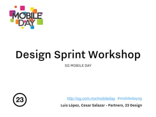 http://sg.com.mx/mobileday #mobiledaysg
Design Sprint Workshop
SG MOBILE DAY
Luis López, Cesar Salazar - Partners, 23 Design
 