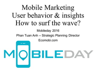 Mobile Marketing
User behavior & insights
How to surf the wave?
Mobileday 2016
Phan Tuan Anh – Strategic Planning Director
Ecomobi.com
 