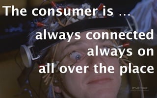 The consumer is … 
always connected 
always on 
all over the place 
 