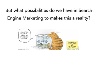 But what possibilities do we have in Search 
Engine Marketing to makes this a reality? 
 