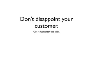 Don't disappoint your 
customer. 
Get it right after the click. 
 