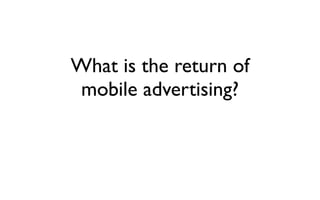 What is the return of 
mobile advertising? 
 