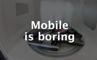 Mobile 
is boring 
 