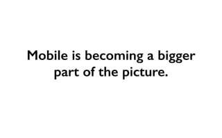 Mobile is becoming a bigger 
part of the picture. 
 