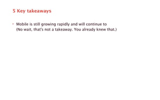 5 Key takeaways 
‣ Mobile is still growing rapidly and will continue to 
(No wait, that's not a takeaway. You already knew that.) 
 