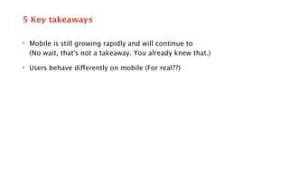 5 Key takeaways 
‣ Mobile is still growing rapidly and will continue to 
(No wait, that's not a takeaway. You already knew that.) 
‣ Users behave differently on mobile (For real??) 
 