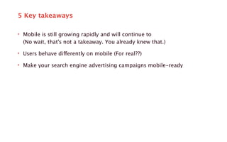 5 Key takeaways 
‣ Mobile is still growing rapidly and will continue to 
(No wait, that's not a takeaway. You already knew that.) 
‣ Users behave differently on mobile (For real??) 
‣ Make your search engine advertising campaigns mobile-ready 
 