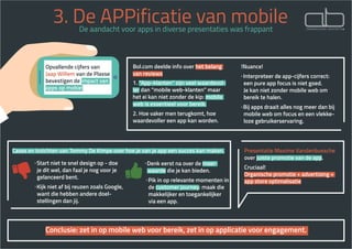 3. De APPificatie van mobileDe aandacht voor apps in diverse presentaties was frappant
Conclusie: zet in op mobile web voor bereik, zet in op applicatie voor engagement.
01 Bol.com deelde info over het belang
van reviews
1. “App-klanten” zijn veel waardevol-
ler dan “mobile web-klanten” maar
het ei kan niet zonder de kip: mobile
web is essentieel voor bereik.
2. Hoe vaker men terugkomt, hoe
waardevoller een app kan worden.
!Nuance!
· Interpreteer de app-cijfers correct: 	
een pure app focus is niet goed.
Je kan niet zonder mobile web om 	 	
bereik te halen.
· Bij apps draait alles nog meer dan bij	
mobile web om focus en een vlekke-	
loze gebruikerservaring.
· Start niet te snel design op - doe
je dit wel, dan faal je nog voor je
gelanceerd bent.
· Kijk niet af bij reuzen zoals Google,
want die hebben andere doel-
stellingen dan jij.
· Denk eerst na over de meer-
waarde die je kan bieden.
· Pik in op relevante momenten in
de customer journey: maak die
makkelijker en toegankelijker
via een app.
Cases en inzichten van Tommy De Kimpe over hoe je van je app een succes kan maken. Presentatie Maxime Vandenbussche
over juiste promotie van de app.
Cruciaal!
Organische promotie + advertising +
app store optimalisatie
Opvallende cijfers van
Jaap Willem van de Plasse
bevestigen de impact van
apps op mobiel
 