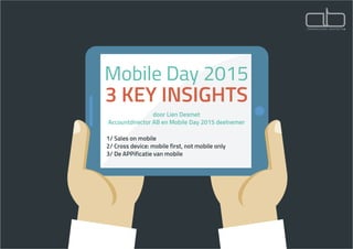 Mobile Day 2015
3 KEY INSIGHTS
door Lien Desmet
Accountdirector AB en Mobile Day 2015 deelnemer
1/ Sales on mobile
2/ Cross device: mobile first, not mobile only
3/ De APPificatie van mobile
 
