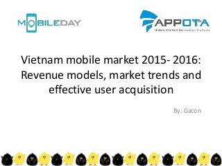 Vietnam mobile market 2015- 2016:
Revenue models, market trends and
effective user acquisition
By: Gacon
 