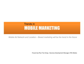 Trends in
                  MOBILE MARKETING
Mobile Ad Network and Location – Based marketing will be the trend in the future




                           Present by Phan Tien Dong – Business Development Manager, Fifth iMedia
 