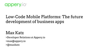 Low-Code Mobile Platforms: The future
development of business apps
Max Katz
>Developer Relations at Appery.io
>max@appery.io
>@maxkatz
 