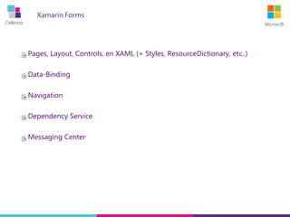 Cellenza Microsoft
Xamarin.Forms
Pages, Layout, Controls, en XAML (+ Styles, ResourceDictionary, etc..)
Data-Binding
Navigation
Dependency Service
Messaging Center
 