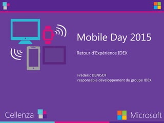 Mobile Day 2015
Retour d’Expérience IDEX
Cellenza Microsoft
Frédéric DENISOT
responsable développement du groupe IDEX
 