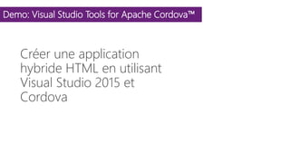 Demo: Visual Studio Tools for Apache Cordova™
Créer une application
hybride HTML en utilisant
Visual Studio 2015 et
Cordova
 