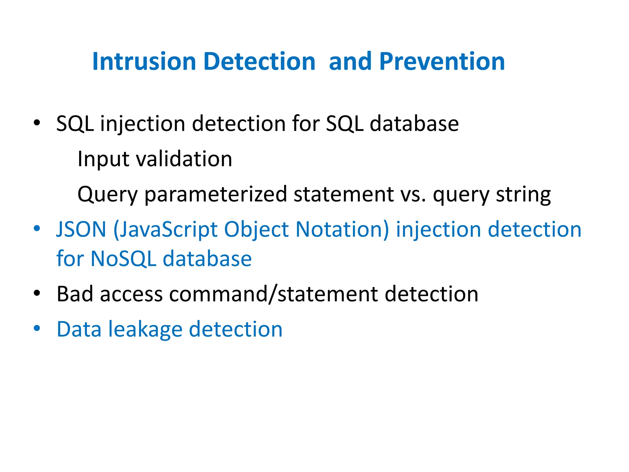 Intrusion Detection and Prevention
• SQL injection detection for SQL database
Input validation
Query parameterized statement vs. query string
• JSON (JavaScript Object Notation) injection detection
for NoSQL database
• Bad access command/statement detection
• Data leakage detection
 