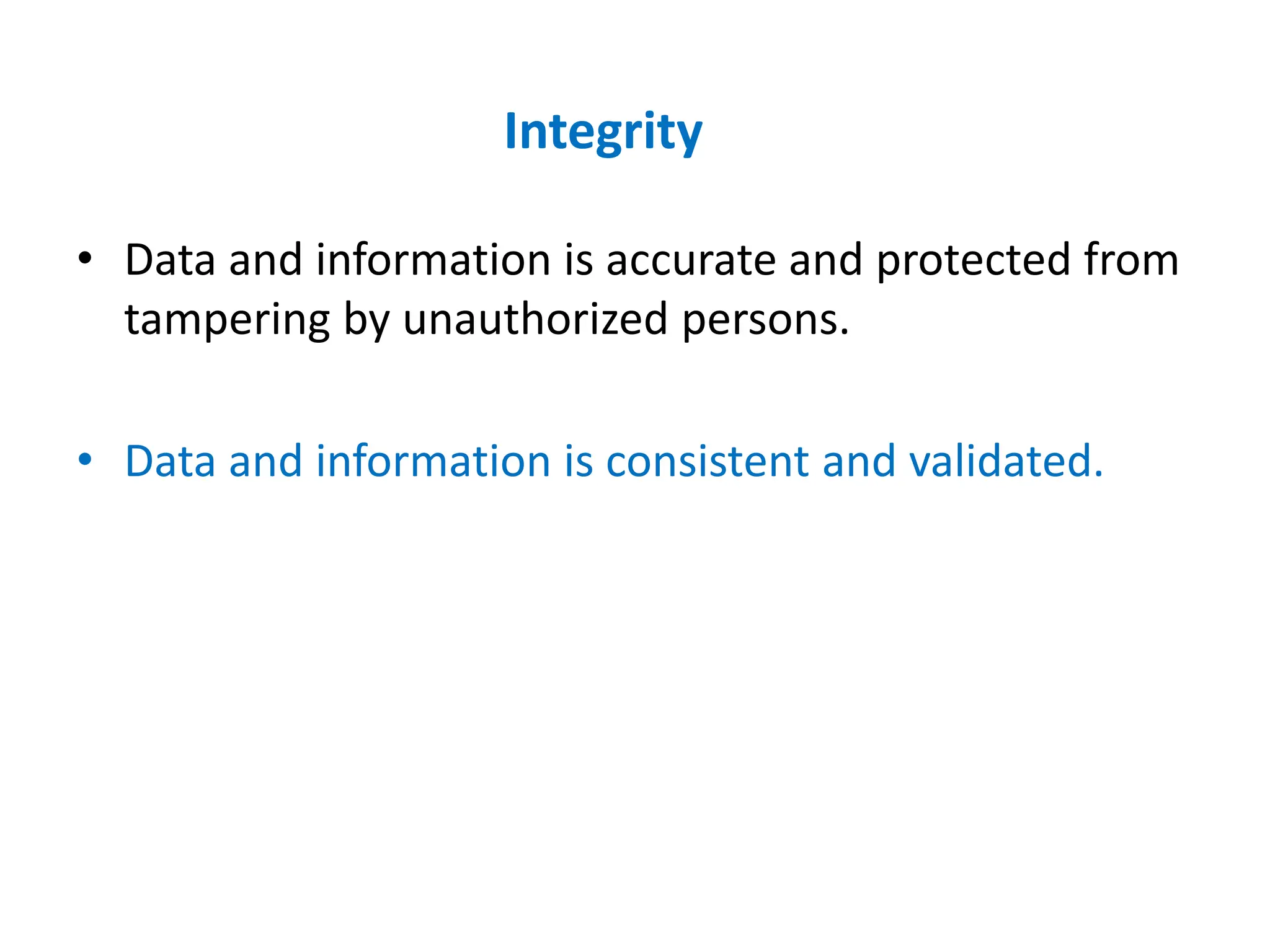 Integrity
• Data and information is accurate and protected from
tampering by unauthorized persons.
• Data and information is consistent and validated.
 