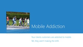 Mobile Addiction
Your clients customers are addicted to mobile.
Yet, they aren’t making the shift.
 