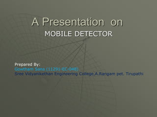 A Presentation on
MOBILE DETECTOR
Prepared By:
Gowtham Sana (11291-EC-048)
Sree Vidyanikethan Engineering College,A.Rangam pet. Tirupathi
 