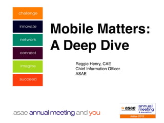 Mobile Matters:                 !



A Deep Dive
   Reggie Henry, CAE!
   Chief Information Officer!
   ASAE
 