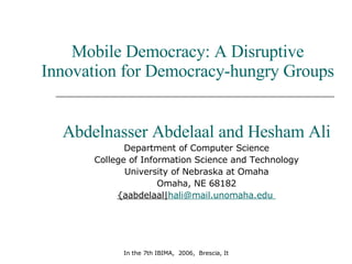 Mobile Democracy: A Disruptive Innovation for Democracy-hungry Groups Abdelnasser Abdelaal and Hesham Ali Department of Computer Science College of Information Science and Technology University of Nebraska at Omaha Omaha, NE 68182 {aabdelaal| [email_address]   
