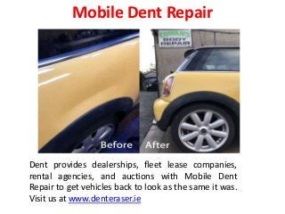 Mobile Dent Repair
Dent provides dealerships, fleet lease companies,
rental agencies, and auctions with Mobile Dent
Repair to get vehicles back to look as the same it was.
Visit us at www.denteraser.ie
 