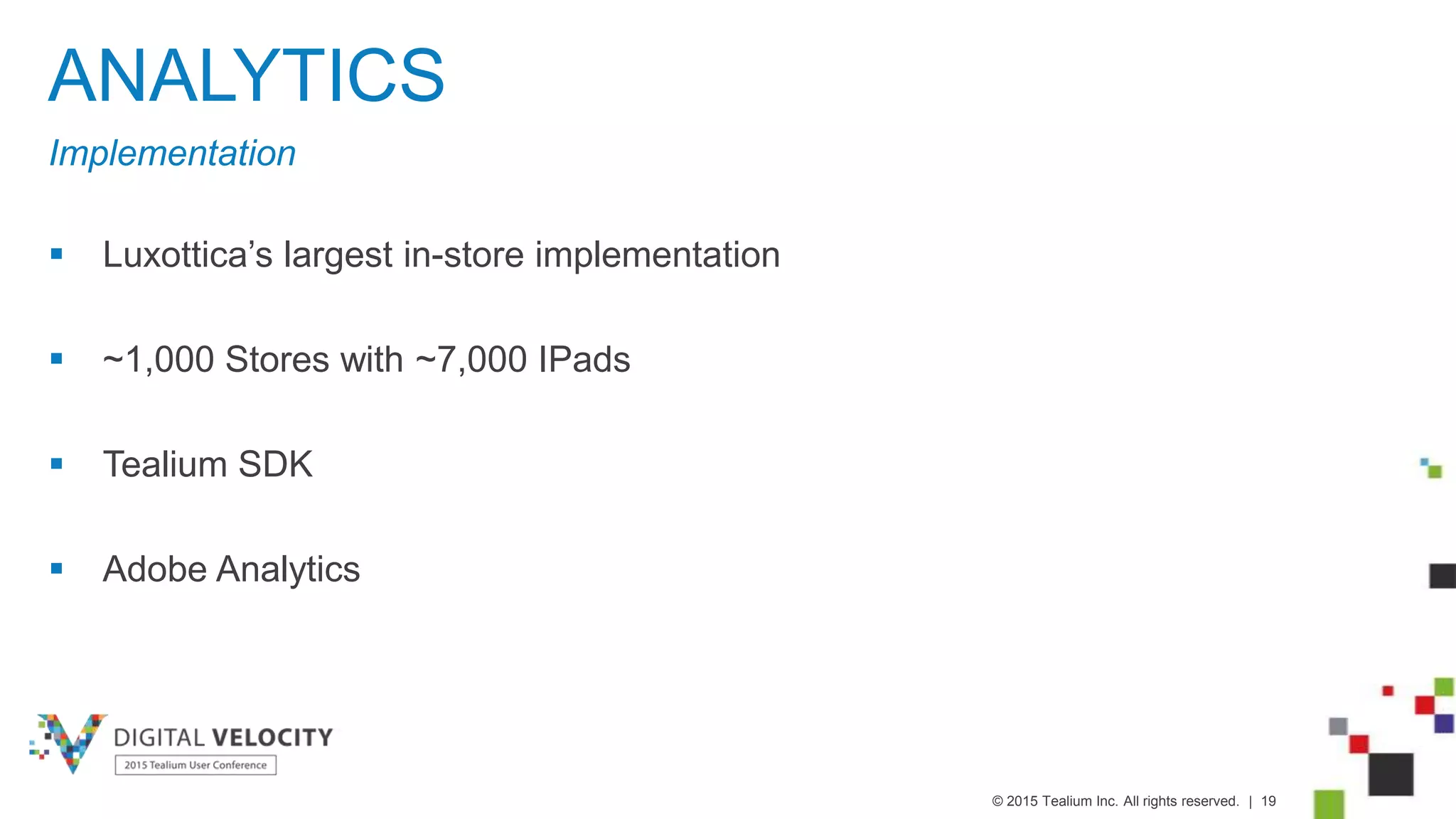 © 2015 Tealium Inc. All rights reserved. | 19
ANALYTICS
Implementation
 Luxottica’s largest in-store implementation
 ~1,000 Stores with ~7,000 IPads
 Tealium SDK
 Adobe Analytics
 