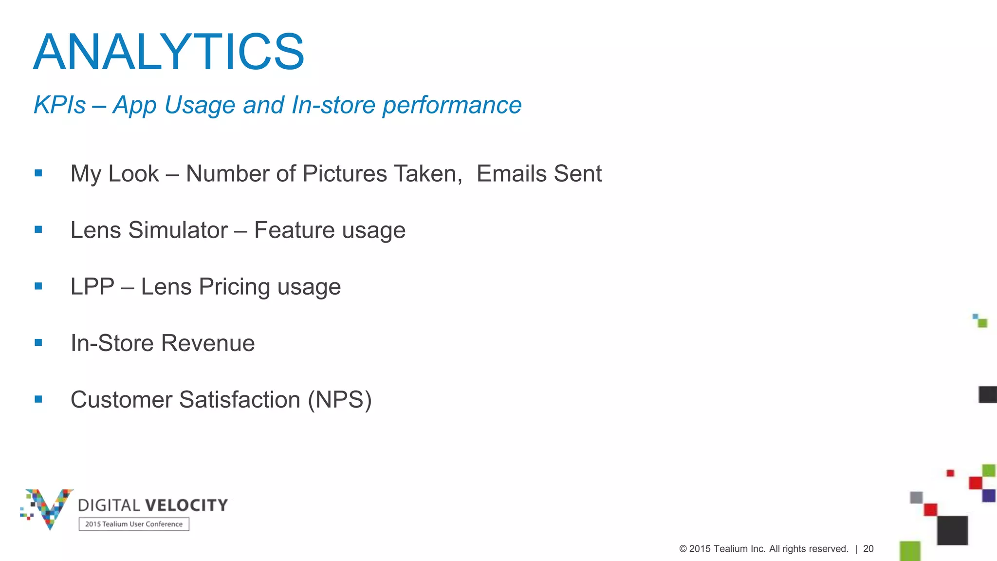 © 2015 Tealium Inc. All rights reserved. | 20
ANALYTICS
KPIs – App Usage and In-store performance
 My Look – Number of Pictures Taken, Emails Sent
 Lens Simulator – Feature usage
 LPP – Lens Pricing usage
 In-Store Revenue
 Customer Satisfaction (NPS)
 