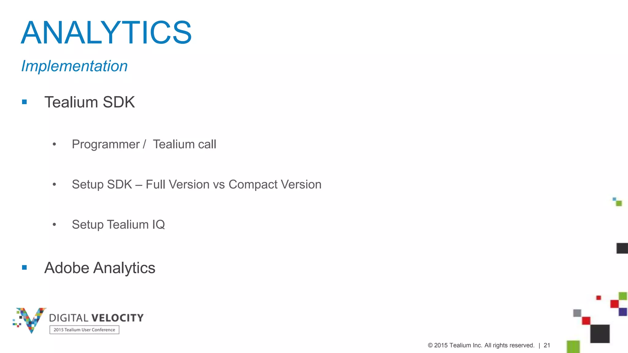 © 2015 Tealium Inc. All rights reserved. | 21
ANALYTICS
Implementation
 Tealium SDK
• Programmer / Tealium call
• Setup SDK – Full Version vs Compact Version
• Setup Tealium IQ
 Adobe Analytics
 