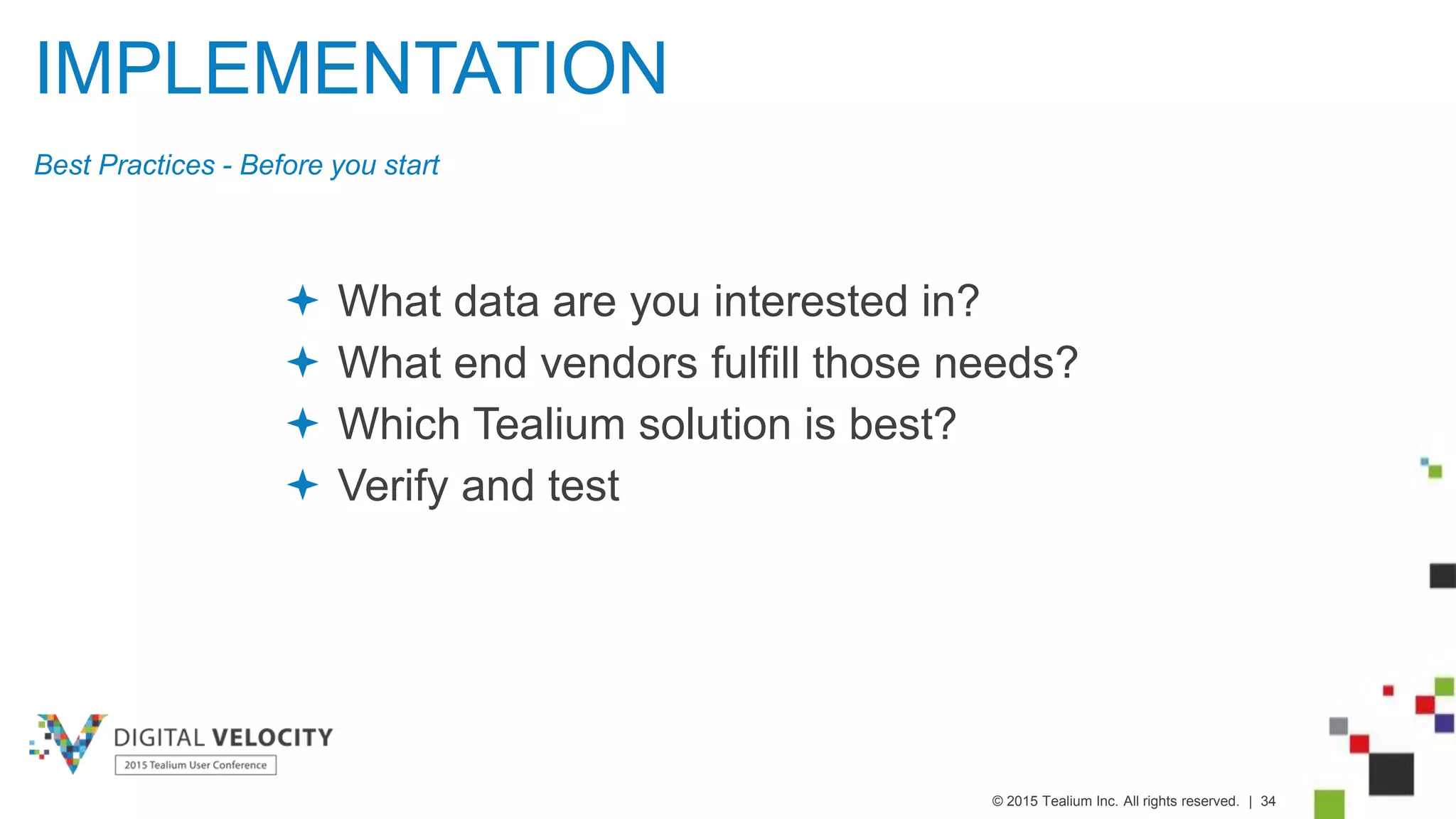 © 2015 Tealium Inc. All rights reserved. | 34
IMPLEMENTATION
Best Practices - Before you start
 What data are you interested in?
 What end vendors fulfill those needs?
 Which Tealium solution is best?
 Verify and test
 