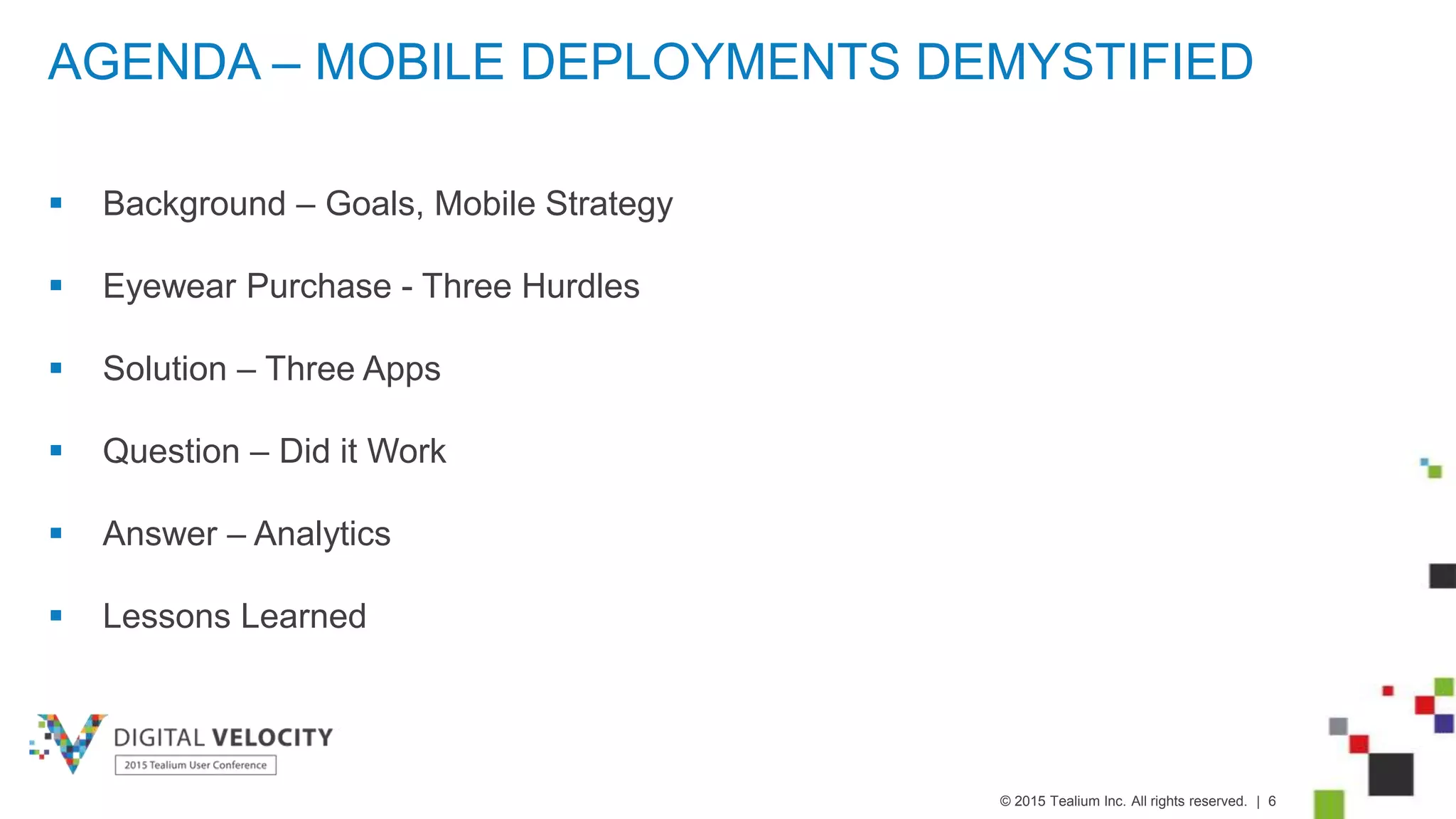 © 2015 Tealium Inc. All rights reserved. | 6
AGENDA – MOBILE DEPLOYMENTS DEMYSTIFIED
 Background – Goals, Mobile Strategy
 Eyewear Purchase - Three Hurdles
 Solution – Three Apps
 Question – Did it Work
 Answer – Analytics
 Lessons Learned
 