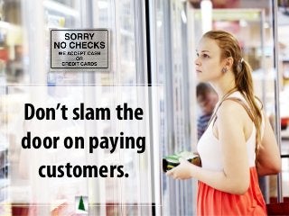 Don’t slam the
door on paying
customers.
 