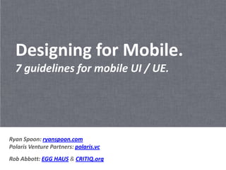 Designing for Mobile.
  7 guidelines for mobile UI / UE.




Ryan Spoon: ryanspoon.com
Polaris Venture Partners: polaris.vc
Rob Abbott: EGG HAUS & CRITIQ.org
 