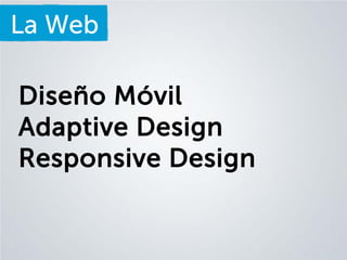 La Web
Diseño Móvil
Adaptive Design
Responsive Design

 