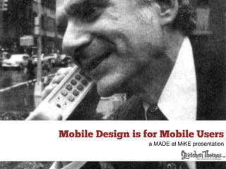 Mobile Design is for Mobile Users
                  a MADE at MiKE presentation
 