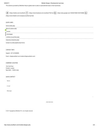 8/9/2017 Mobile Design | Development services
http://www.znsoftech.com/mobile-designs.php 2/2
The solutions provided by ZNSoftech help its global client to add an unprecedented value to their businesses.
 (https://twitter.com/znsoftech)  (https://www.facebook.com/znsoftech/?fref=ts)  (https://plus.google.com/100204738461453574088) 
(https://www.linkedin.com/company/znsoftech-pvt-ltd)
QUICK LINKS
Home (index.php)
About Us (about.php)
Services
Technologies
Portfolio (zn-portfolio.php)
Industries (industries.php)
Contact Us (index.php#contact-form)
CONTACT INFO
Support - (011)-41060828
Email - info@znsoftech.com (mailto:info@znsoftech.com)
COMPANY LOCATION
103, First Floor
Pocket 2, Jasola
New Delhi - 110025, India
QUICK CONTACT
Name
E-mail
Message
SEND MESSAGE
© 2017 Copyright by ZNSoftech Pvt. Ltd. All rights reserved.
 