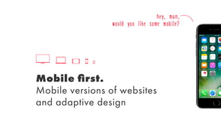 Mobile ﬁrst.
Mobile versions of websites
and adaptive design
hey, man,
would you like some mobile?
 