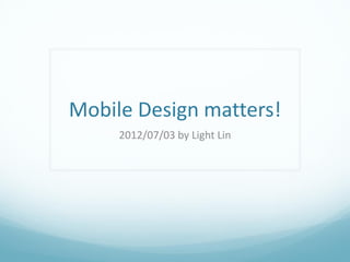 Mobile Design matters!
     2012/07/03 by Light Lin
 