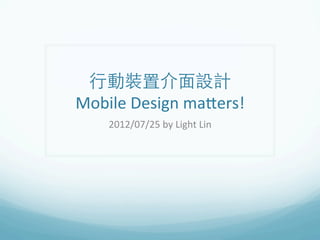 行動裝置介面設計	
  
Mobile	
  Design	
  ma.ers!	
  
     2012/07/25	
  by	
  Light	
  Lin	
  
 