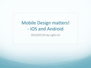 Mobile Design matters!
  - iOS and Android
    2012/07/25 by Light Lin
 