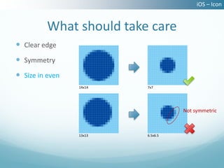iOS – Icon


          What should take care
 Clear edge
 Symmetry
 Size in even
                 14x14    7x7




                                    Not symmetric



                 13x13    6.5x6.5
 